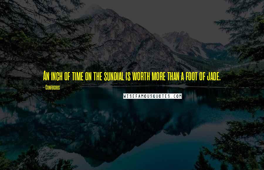 Confucius Quotes: An inch of time on the sundial is worth more than a foot of jade.