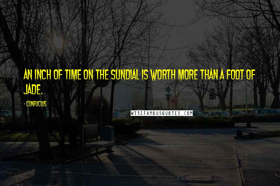 Confucius Quotes: An inch of time on the sundial is worth more than a foot of jade.
