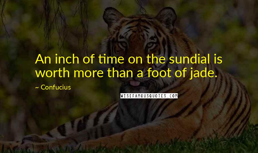 Confucius Quotes: An inch of time on the sundial is worth more than a foot of jade.