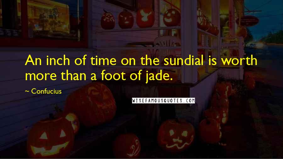 Confucius Quotes: An inch of time on the sundial is worth more than a foot of jade.