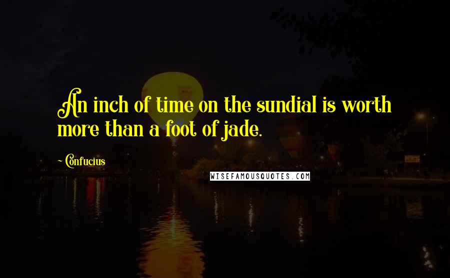 Confucius Quotes: An inch of time on the sundial is worth more than a foot of jade.