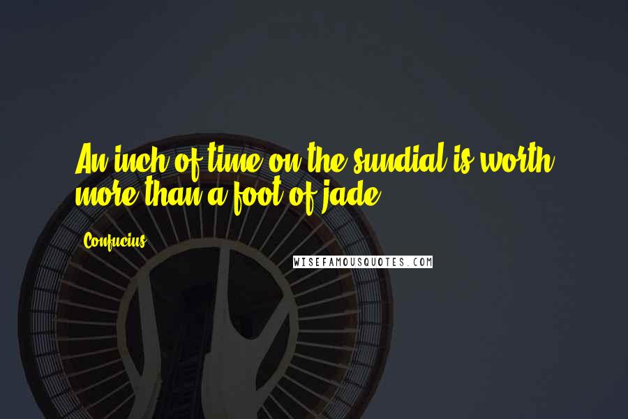 Confucius Quotes: An inch of time on the sundial is worth more than a foot of jade.