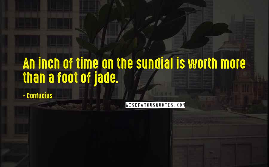 Confucius Quotes: An inch of time on the sundial is worth more than a foot of jade.