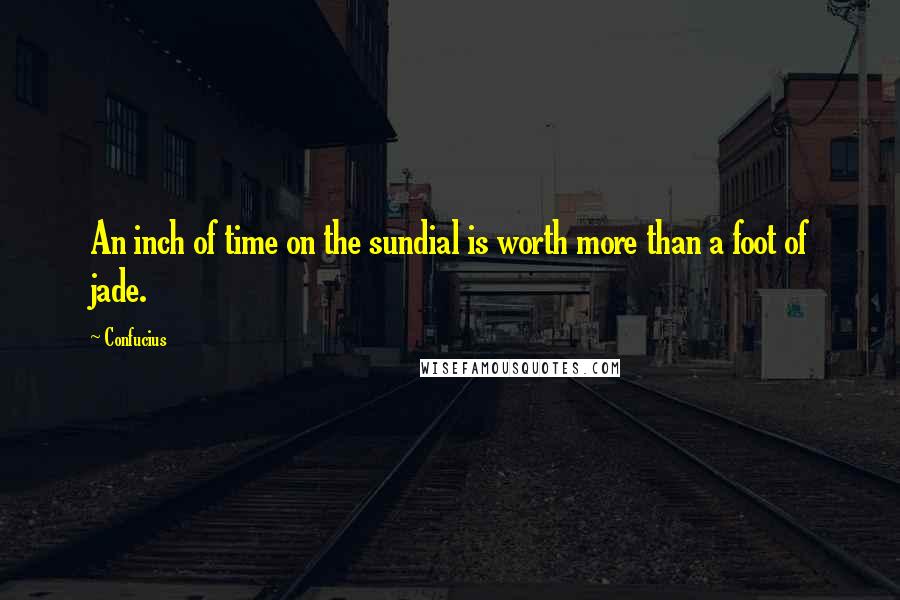 Confucius Quotes: An inch of time on the sundial is worth more than a foot of jade.