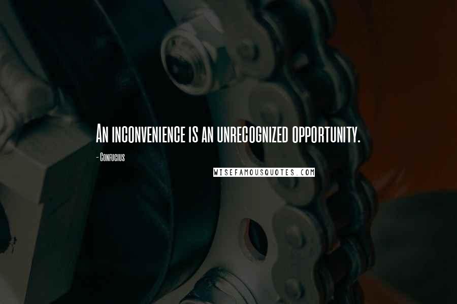 Confucius Quotes: An inconvenience is an unrecognized opportunity.