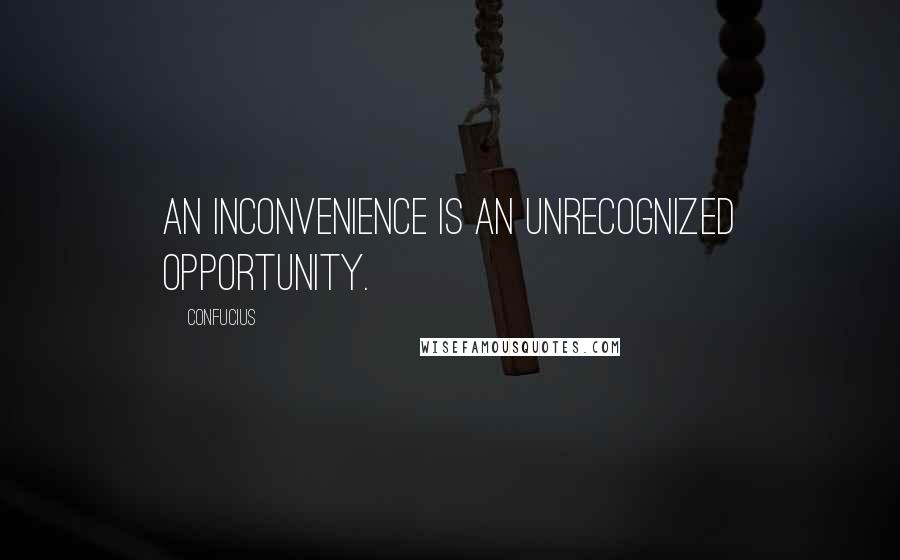 Confucius Quotes: An inconvenience is an unrecognized opportunity.
