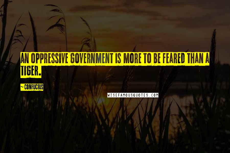 Confucius Quotes: An oppressive government is more to be feared than a tiger.