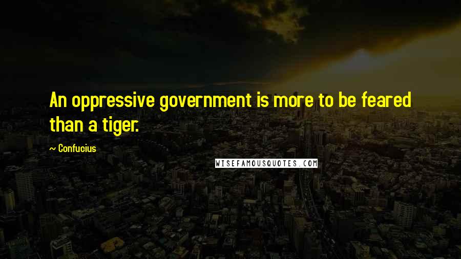 Confucius Quotes: An oppressive government is more to be feared than a tiger.