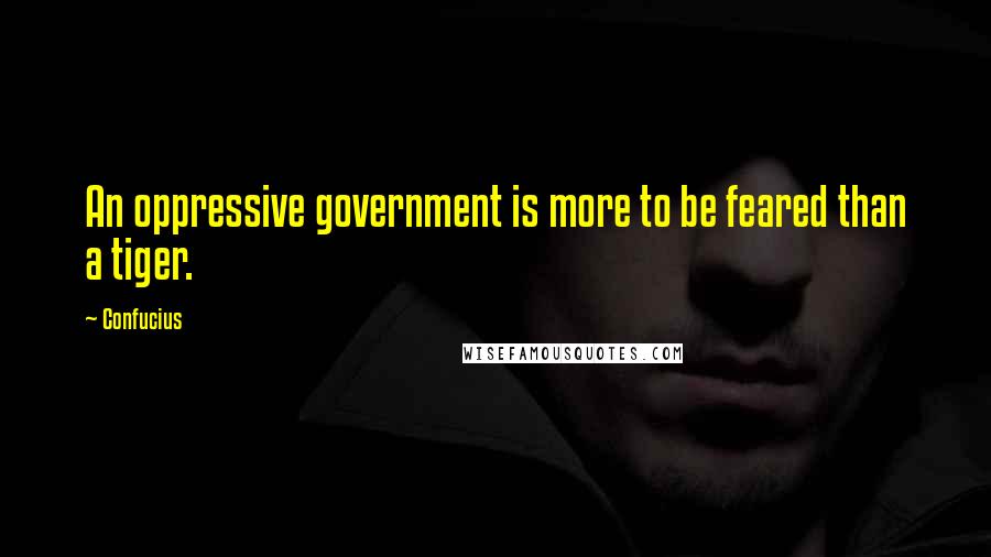 Confucius Quotes: An oppressive government is more to be feared than a tiger.