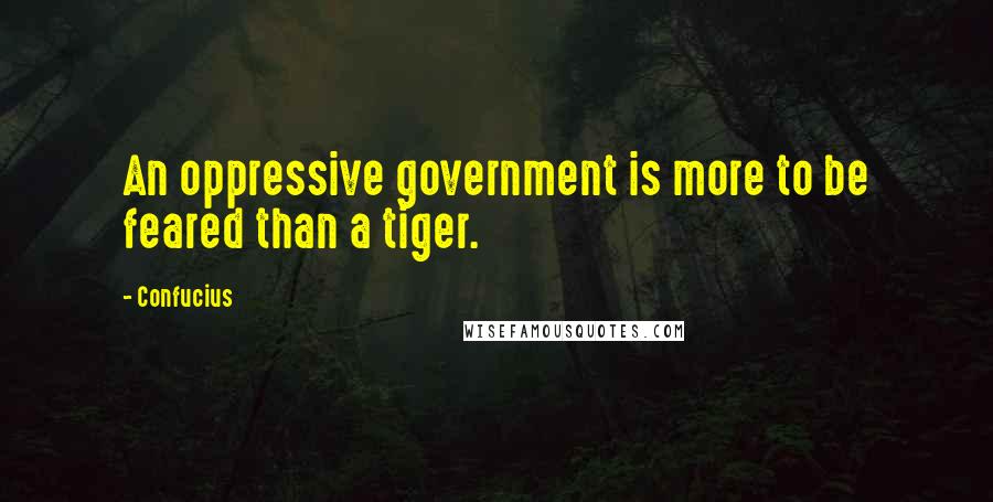 Confucius Quotes: An oppressive government is more to be feared than a tiger.