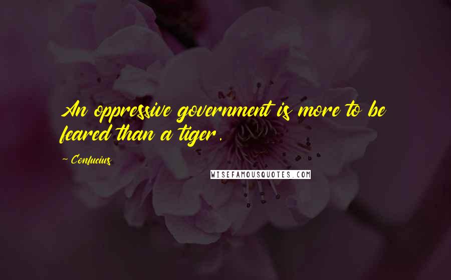 Confucius Quotes: An oppressive government is more to be feared than a tiger.