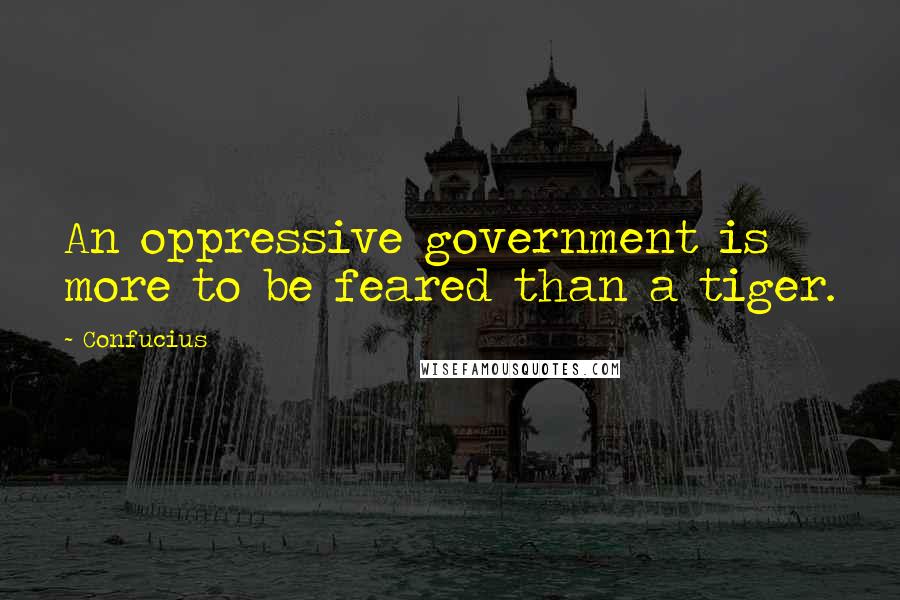 Confucius Quotes: An oppressive government is more to be feared than a tiger.