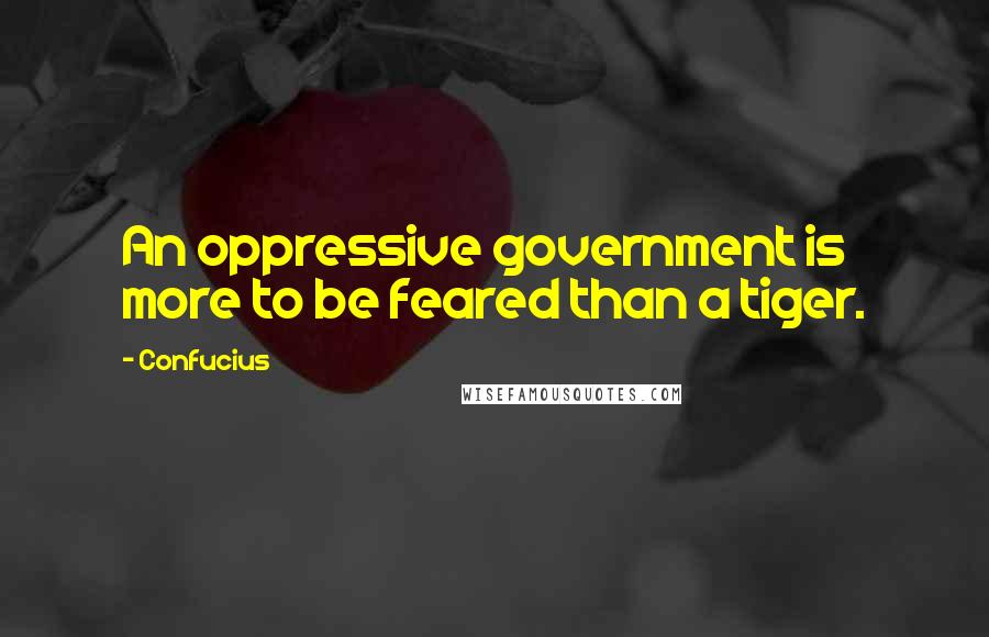 Confucius Quotes: An oppressive government is more to be feared than a tiger.