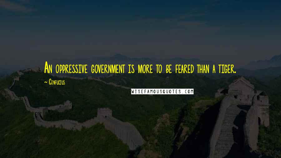 Confucius Quotes: An oppressive government is more to be feared than a tiger.