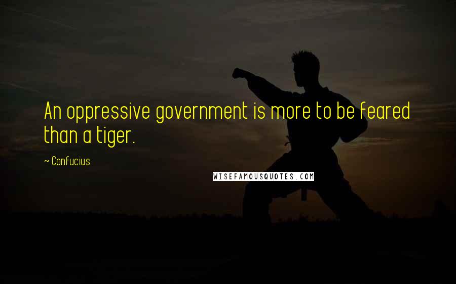 Confucius Quotes: An oppressive government is more to be feared than a tiger.