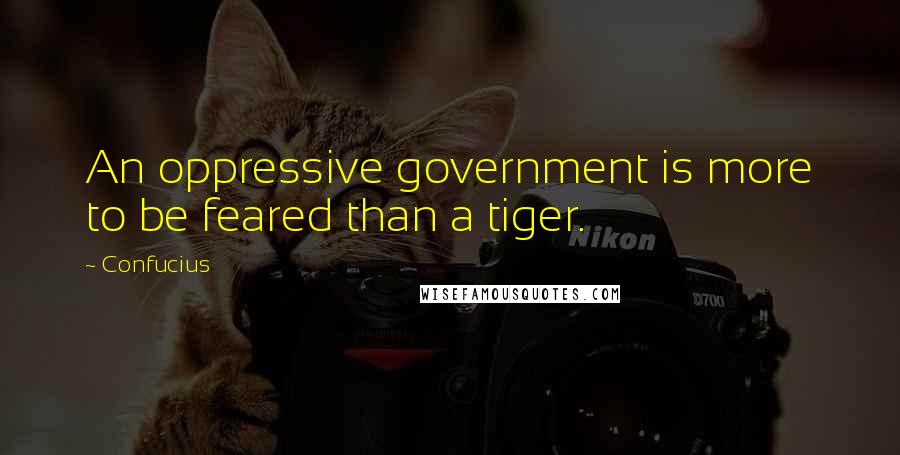 Confucius Quotes: An oppressive government is more to be feared than a tiger.