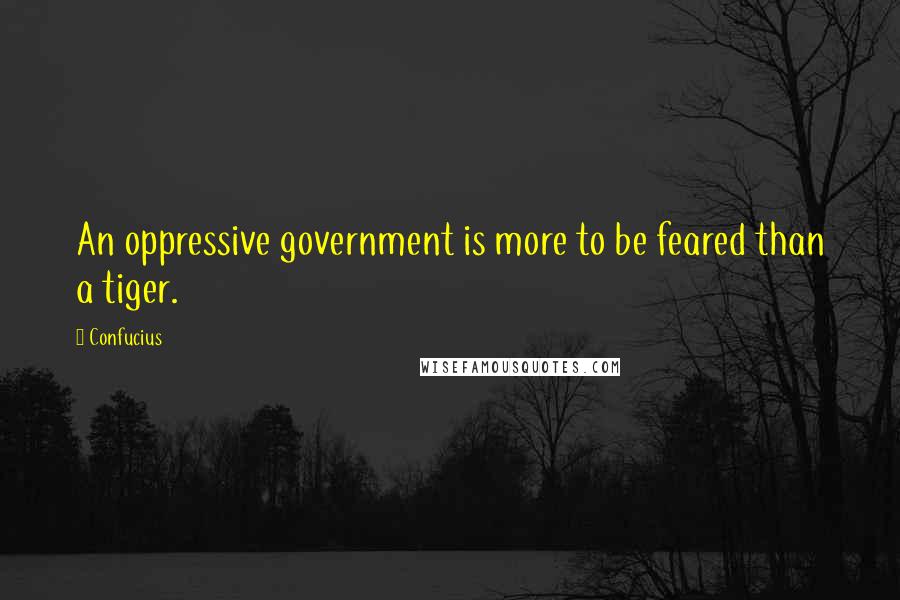 Confucius Quotes: An oppressive government is more to be feared than a tiger.