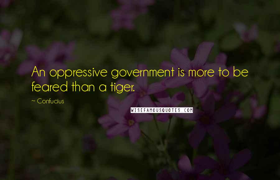 Confucius Quotes: An oppressive government is more to be feared than a tiger.