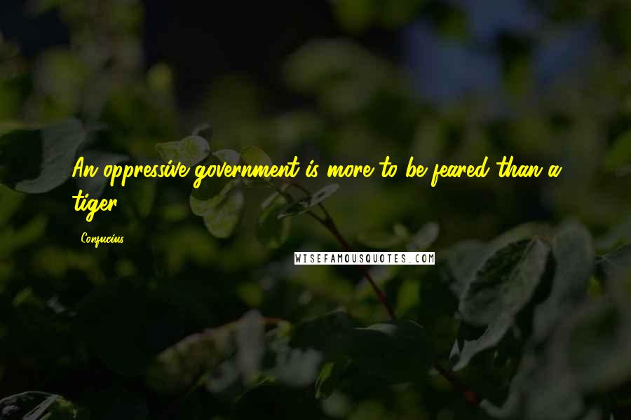 Confucius Quotes: An oppressive government is more to be feared than a tiger.