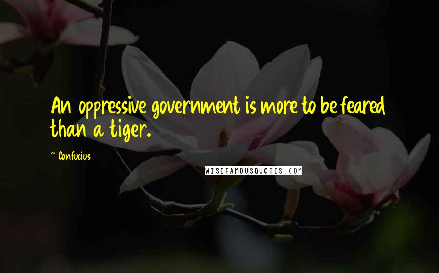 Confucius Quotes: An oppressive government is more to be feared than a tiger.