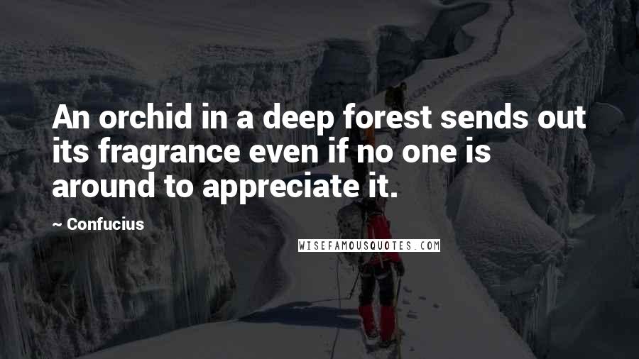 Confucius Quotes: An orchid in a deep forest sends out its fragrance even if no one is around to appreciate it.