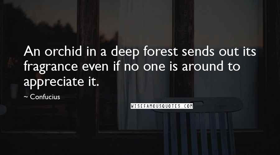 Confucius Quotes: An orchid in a deep forest sends out its fragrance even if no one is around to appreciate it.