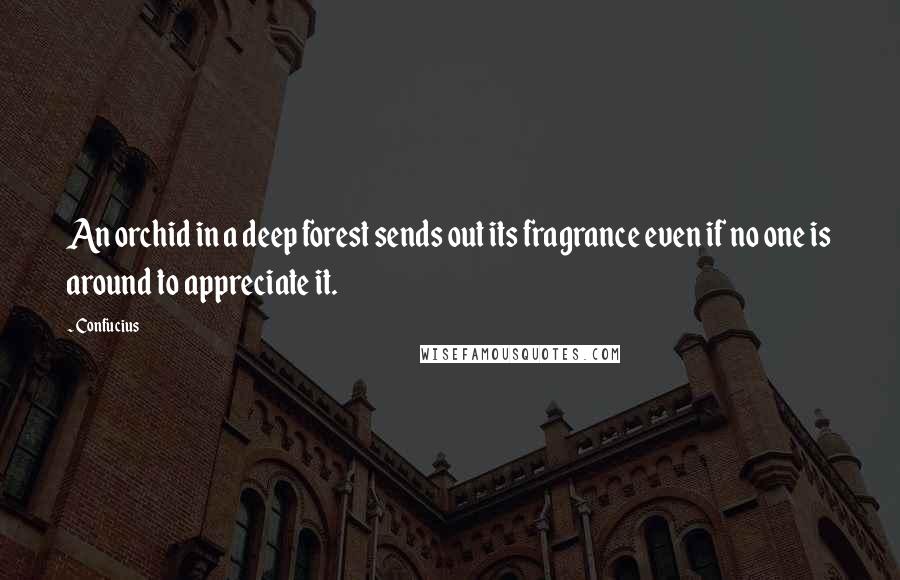 Confucius Quotes: An orchid in a deep forest sends out its fragrance even if no one is around to appreciate it.
