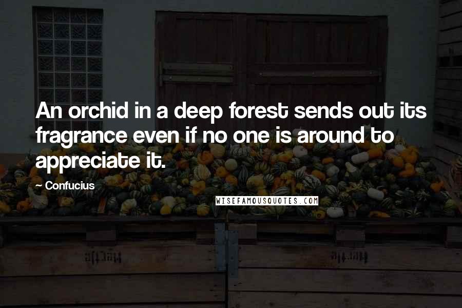 Confucius Quotes: An orchid in a deep forest sends out its fragrance even if no one is around to appreciate it.