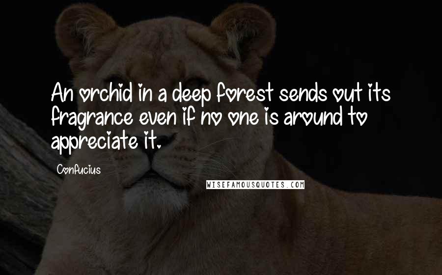 Confucius Quotes: An orchid in a deep forest sends out its fragrance even if no one is around to appreciate it.