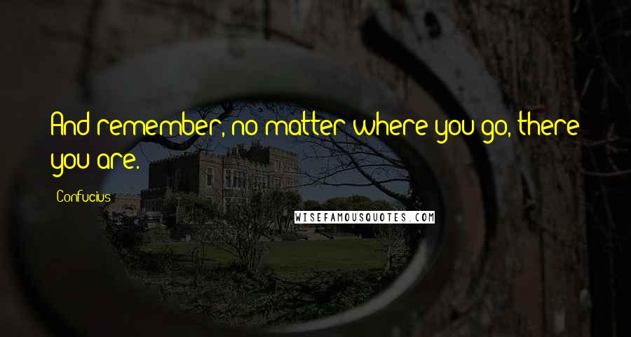 Confucius Quotes: And remember, no matter where you go, there you are.