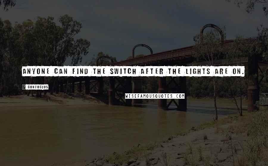 Confucius Quotes: Anyone can find the switch after the lights are on.