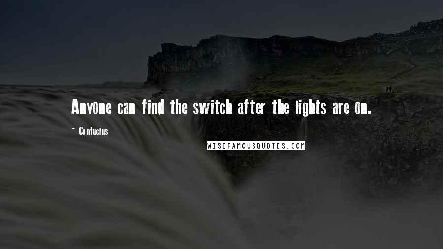 Confucius Quotes: Anyone can find the switch after the lights are on.