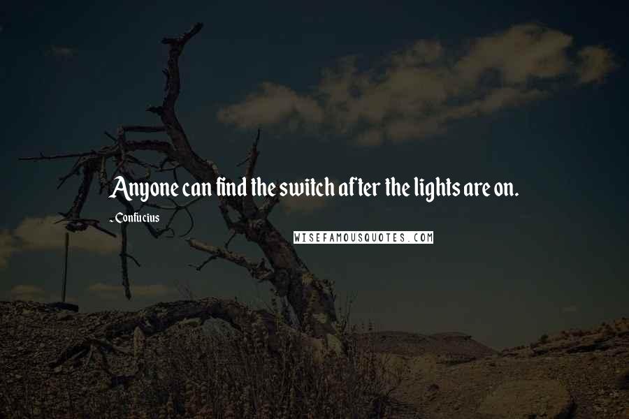 Confucius Quotes: Anyone can find the switch after the lights are on.