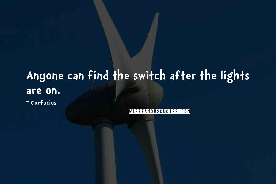 Confucius Quotes: Anyone can find the switch after the lights are on.