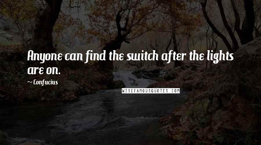 Confucius Quotes: Anyone can find the switch after the lights are on.