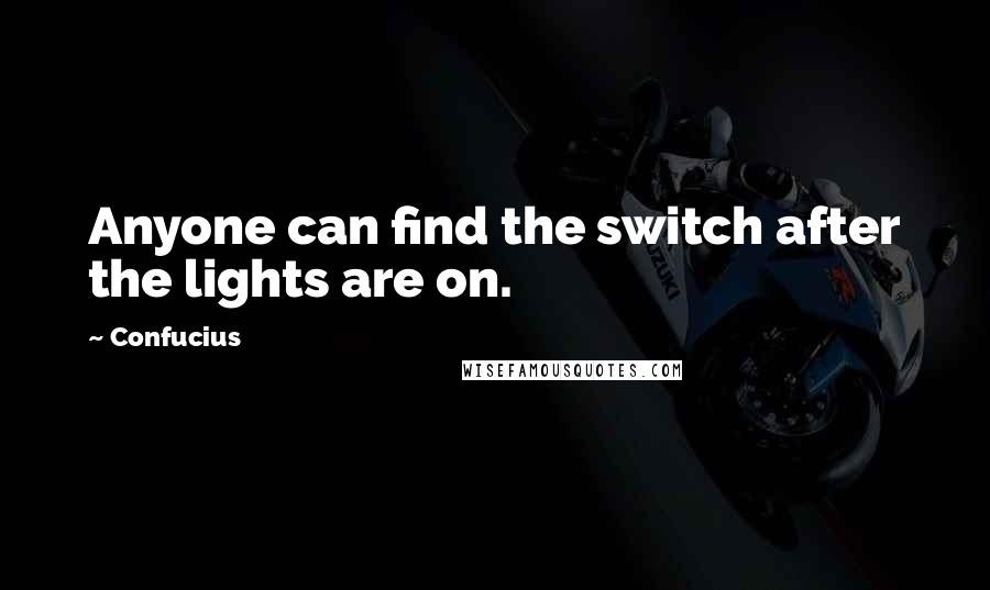 Confucius Quotes: Anyone can find the switch after the lights are on.
