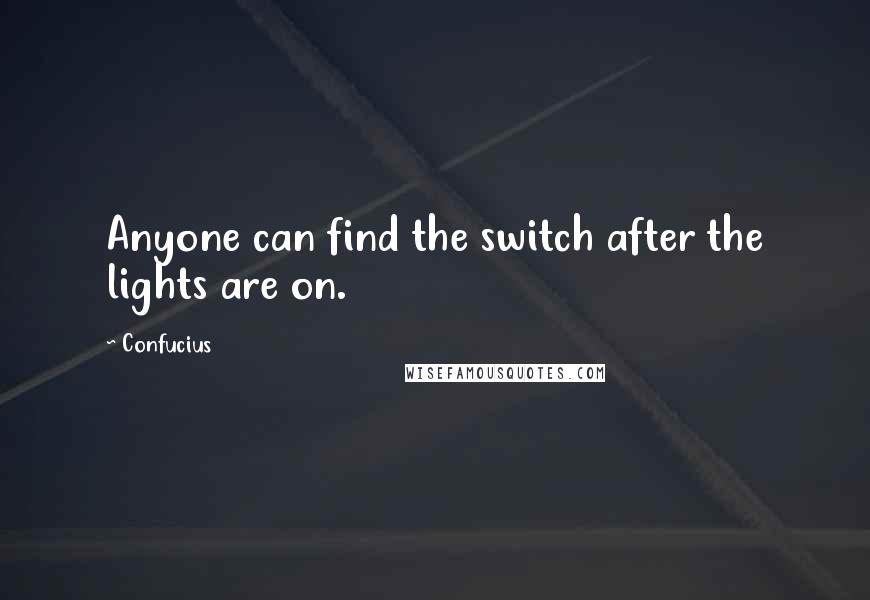 Confucius Quotes: Anyone can find the switch after the lights are on.