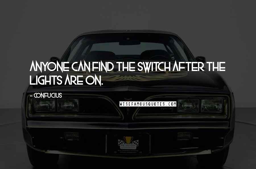 Confucius Quotes: Anyone can find the switch after the lights are on.