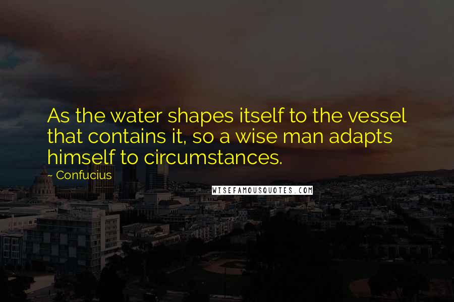 Confucius Quotes: As the water shapes itself to the vessel that contains it, so a wise man adapts himself to circumstances.