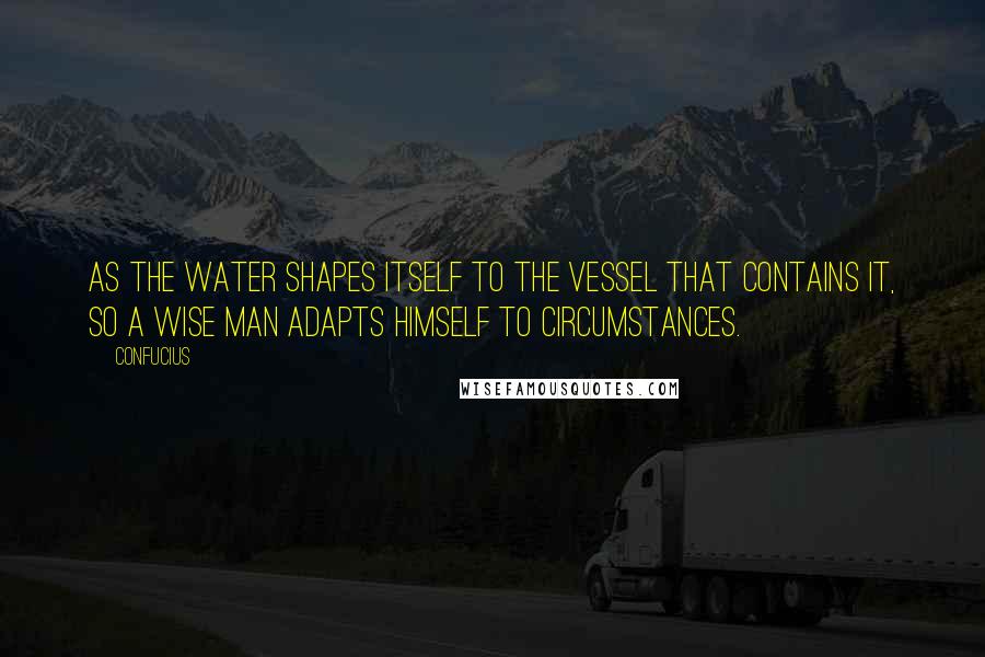 Confucius Quotes: As the water shapes itself to the vessel that contains it, so a wise man adapts himself to circumstances.