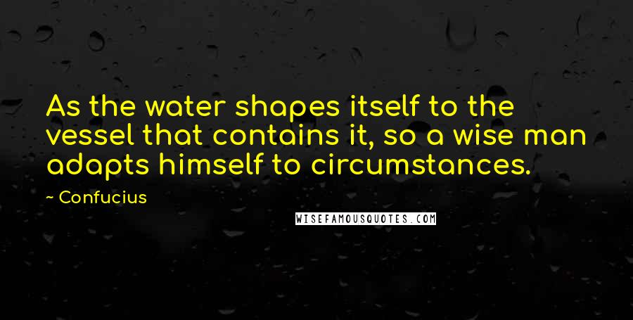 Confucius Quotes: As the water shapes itself to the vessel that contains it, so a wise man adapts himself to circumstances.