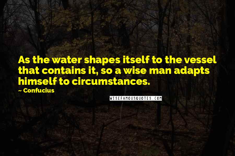 Confucius Quotes: As the water shapes itself to the vessel that contains it, so a wise man adapts himself to circumstances.