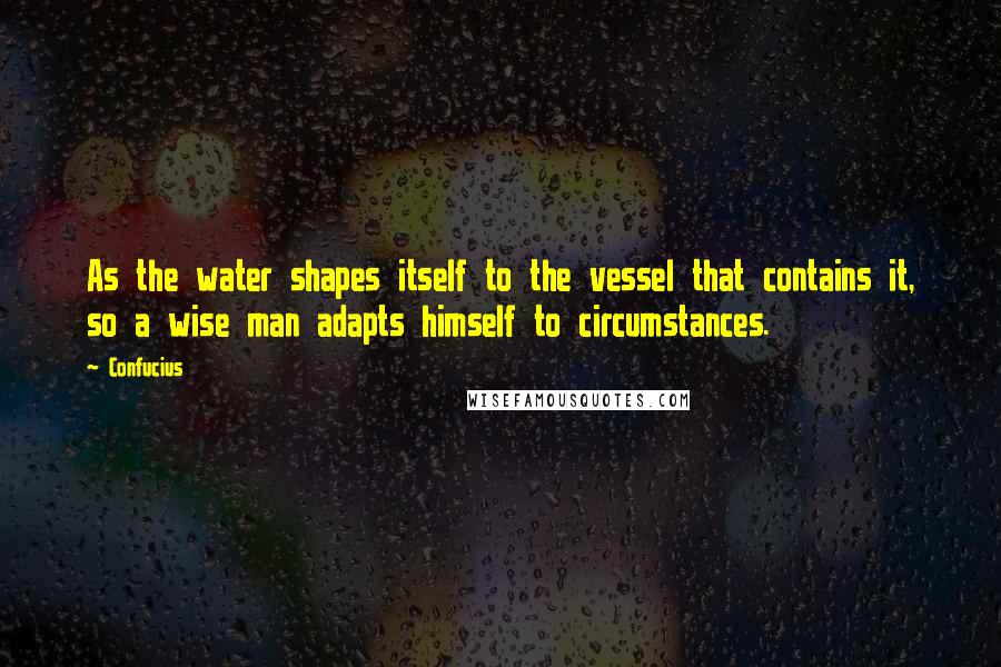 Confucius Quotes: As the water shapes itself to the vessel that contains it, so a wise man adapts himself to circumstances.