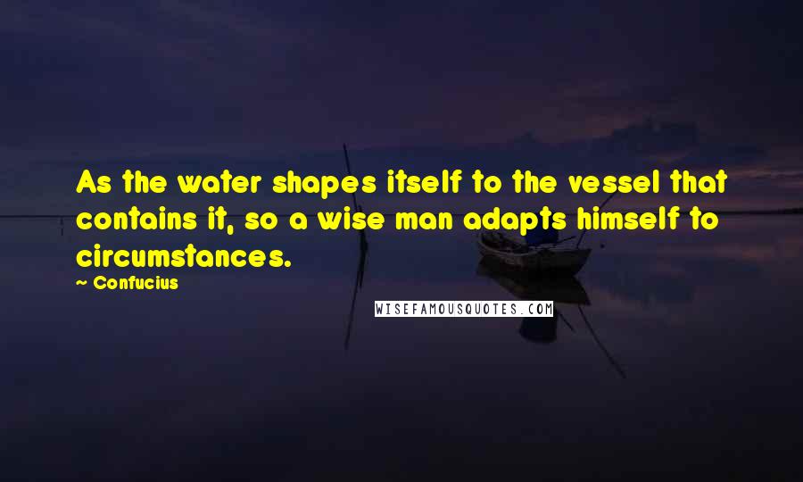 Confucius Quotes: As the water shapes itself to the vessel that contains it, so a wise man adapts himself to circumstances.