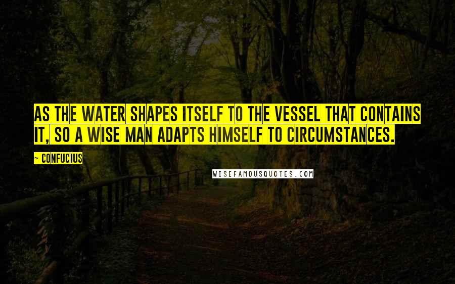 Confucius Quotes: As the water shapes itself to the vessel that contains it, so a wise man adapts himself to circumstances.