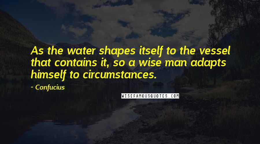 Confucius Quotes: As the water shapes itself to the vessel that contains it, so a wise man adapts himself to circumstances.