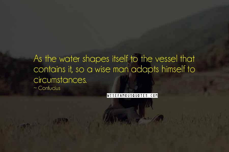 Confucius Quotes: As the water shapes itself to the vessel that contains it, so a wise man adapts himself to circumstances.