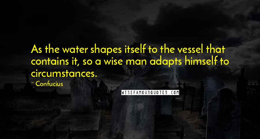 Confucius Quotes: As the water shapes itself to the vessel that contains it, so a wise man adapts himself to circumstances.