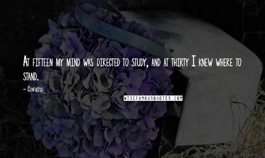 Confucius Quotes: At fifteen my mind was directed to study, and at thirty I knew where to stand.