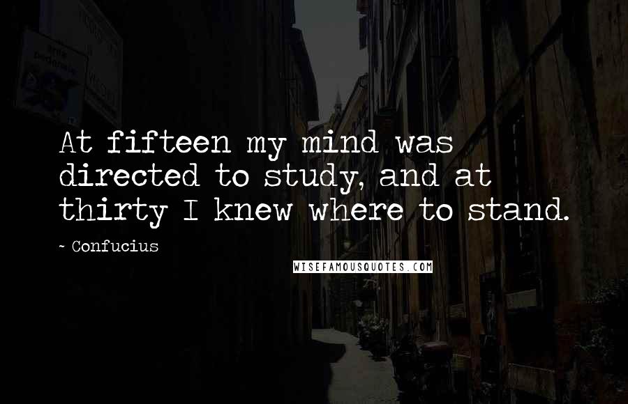 Confucius Quotes: At fifteen my mind was directed to study, and at thirty I knew where to stand.